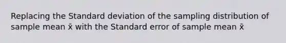 Replacing the Standard deviation of the sampling distribution of sample mean x̄ with the Standard error of sample mean x̄