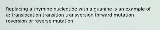 Replacing a thymine nucleotide with a guanine is an example of a: translocation transition transversion forward mutation reversion or reverse mutation