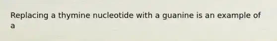 Replacing a thymine nucleotide with a guanine is an example of a