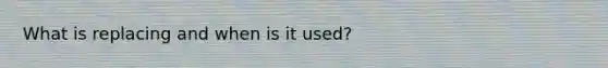 What is replacing and when is it used?