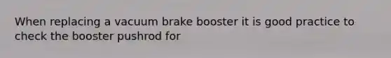 When replacing a vacuum brake booster it is good practice to check the booster pushrod for