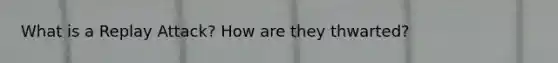 What is a Replay Attack? How are they thwarted?