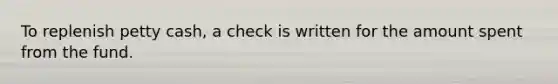 To replenish petty cash, a check is written for the amount spent from the fund.