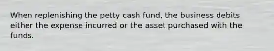 When replenishing the petty cash fund, the business debits either the expense incurred or the asset purchased with the funds.