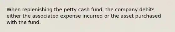 When replenishing the petty cash fund, the company debits either the associated expense incurred or the asset purchased with the fund.