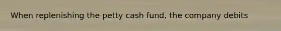 When replenishing the petty cash fund, the company debits