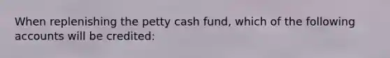 When replenishing the petty cash fund, which of the following accounts will be credited: