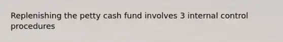 Replenishing the petty cash fund involves 3 internal control procedures