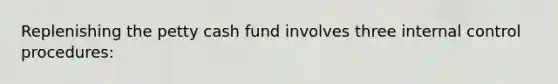 Replenishing the petty cash fund involves three internal control procedures: