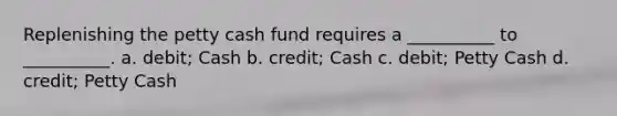 Replenishing the petty cash fund requires a __________ to __________. a. debit; Cash b. credit; Cash c. debit; Petty Cash d. credit; Petty Cash