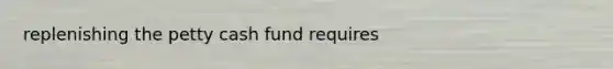 replenishing <a href='https://www.questionai.com/knowledge/k4BDQcRBCx-the-petty-cash-fund' class='anchor-knowledge'>the petty cash fund</a> requires