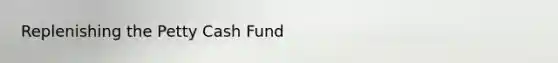 Replenishing <a href='https://www.questionai.com/knowledge/k4BDQcRBCx-the-petty-cash-fund' class='anchor-knowledge'>the petty cash fund</a>