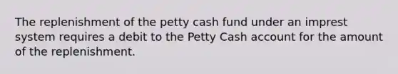 The replenishment of the petty cash fund under an imprest system requires a debit to the Petty Cash account for the amount of the replenishment.