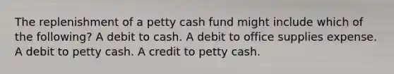 The replenishment of a petty cash fund might include which of the following? A debit to cash. A debit to office supplies expense. A debit to petty cash. A credit to petty cash.