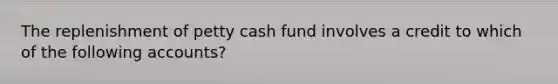 The replenishment of petty cash fund involves a credit to which of the following accounts?