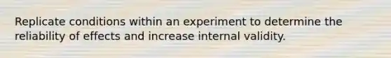 Replicate conditions within an experiment to determine the reliability of effects and increase internal validity.