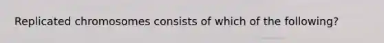 Replicated chromosomes consists of which of the following?