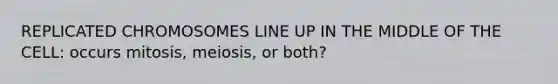 REPLICATED CHROMOSOMES LINE UP IN THE MIDDLE OF THE CELL: occurs mitosis, meiosis, or both?