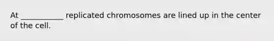 At ___________ replicated chromosomes are lined up in the center of the cell.