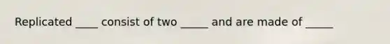 Replicated ____ consist of two _____ and are made of _____
