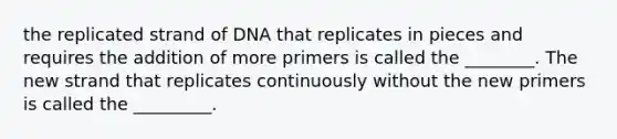 the replicated strand of DNA that replicates in pieces and requires the addition of more primers is called the ________. The new strand that replicates continuously without the new primers is called the _________.