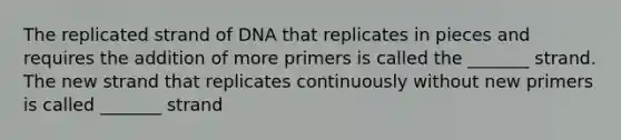 The replicated strand of DNA that replicates in pieces and requires the addition of more primers is called the _______ strand. The new strand that replicates continuously without new primers is called _______ strand