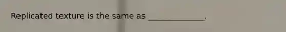 Replicated texture is the same as ______________.
