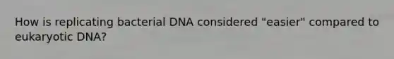 How is replicating bacterial DNA considered "easier" compared to eukaryotic DNA?