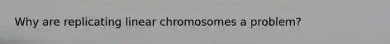 Why are replicating linear chromosomes a problem?