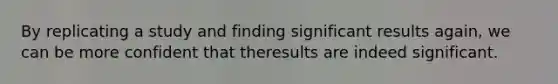 By replicating a study and finding significant results again, we can be more confident that theresults are indeed significant.