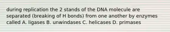 during replication the 2 stands of the DNA molecule are separated (breaking of H bonds) from one another by enzymes called A. ligases B. unwindases C. helicases D. primases