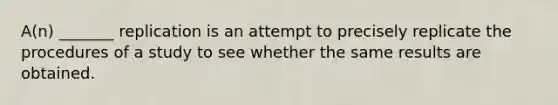 A(n) _______ replication is an attempt to precisely replicate the procedures of a study to see whether the same results are obtained.