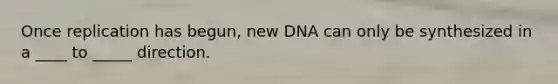 Once replication has begun, new DNA can only be synthesized in a ____ to _____ direction.