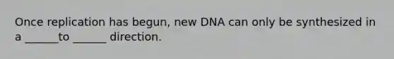 Once replication has begun, new DNA can only be synthesized in a ______to ______ direction.