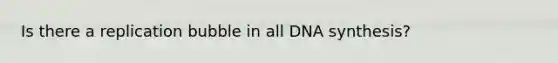 Is there a replication bubble in all DNA synthesis?