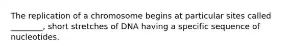 The replication of a chromosome begins at particular sites called ________, short stretches of DNA having a specific sequence of nucleotides.