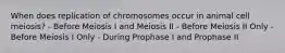 When does replication of chromosomes occur in animal cell meiosis? - Before Meiosis I and Meiosis II - Before Meiosis II Only - Before Meiosis I Only - During Prophase I and Prophase II