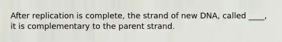 After replication is complete, the strand of new DNA, called ____, it is complementary to the parent strand.