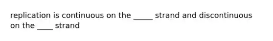 replication is continuous on the _____ strand and discontinuous on the ____ strand