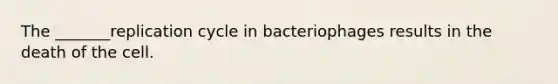 The _______replication cycle in bacteriophages results in the death of the cell.