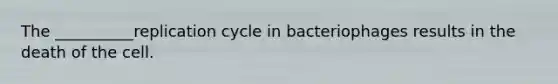 The __________replication cycle in bacteriophages results in the death of the cell.