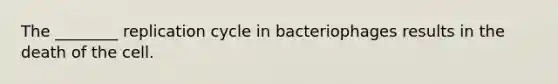 The ________ replication cycle in bacteriophages results in the death of the cell.