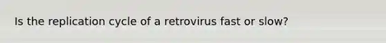 Is the replication cycle of a retrovirus fast or slow?