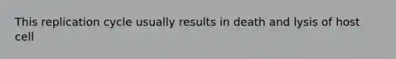 This replication cycle usually results in death and lysis of host cell