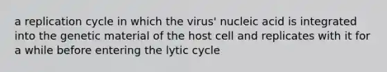 a replication cycle in which the virus' nucleic acid is integrated into the genetic material of the host cell and replicates with it for a while before entering the lytic cycle