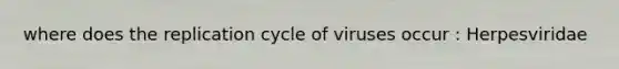 where does the replication cycle of viruses occur : Herpesviridae