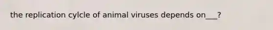 the replication cylcle of animal viruses depends on___?