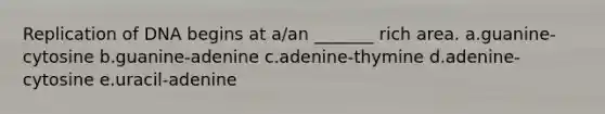 Replication of DNA begins at a/an _______ rich area. a.guanine-cytosine b.guanine-adenine c.adenine-thymine d.adenine-cytosine e.uracil-adenine