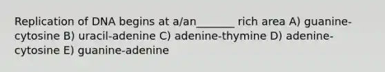 Replication of DNA begins at a/an_______ rich area A) guanine-cytosine B) uracil-adenine C) adenine-thymine D) adenine-cytosine E) guanine-adenine