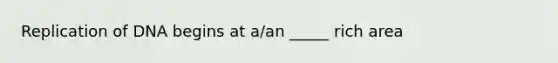 Replication of DNA begins at a/an _____ rich area